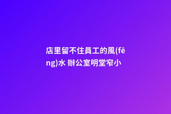 店里留不住員工的風(fēng)水 辦公室明堂窄小